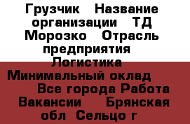 Грузчик › Название организации ­ ТД Морозко › Отрасль предприятия ­ Логистика › Минимальный оклад ­ 19 500 - Все города Работа » Вакансии   . Брянская обл.,Сельцо г.